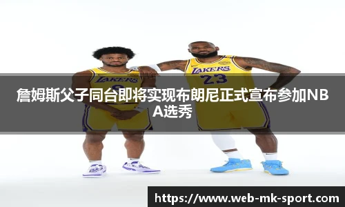 詹姆斯父子同台即将实现布朗尼正式宣布参加NBA选秀