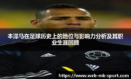 本泽马在足球历史上的地位与影响力分析及其职业生涯回顾