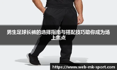 男生足球长裤的选择指南与搭配技巧助你成为场上焦点